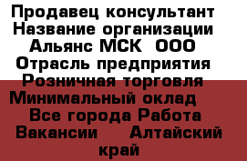 Продавец-консультант › Название организации ­ Альянс-МСК, ООО › Отрасль предприятия ­ Розничная торговля › Минимальный оклад ­ 1 - Все города Работа » Вакансии   . Алтайский край